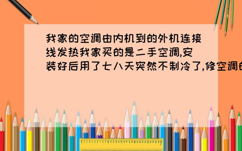 我家的空调由内机到的外机连接线发热我家买的是二手空调,安装好后用了七八天突然不制冷了,修空调的怀疑管子烂了佛没了,换了管子加了佛后启动空调,制冷正常,但开不到两分钟,内机到外