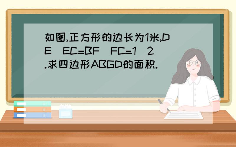 如图,正方形的边长为1米,DE\EC=BF\FC=1\2.求四边形ABGD的面积.