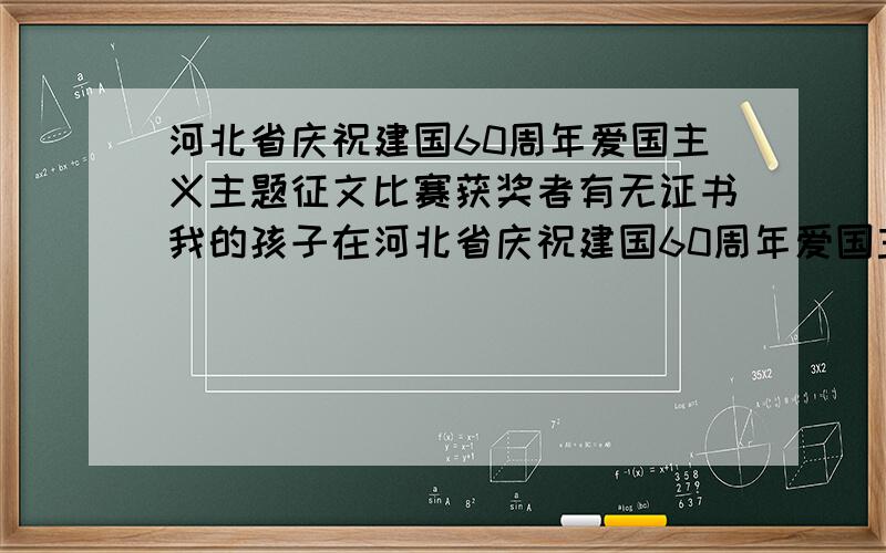 河北省庆祝建国60周年爱国主义主题征文比赛获奖者有无证书我的孩子在河北省庆祝建国60周年爱国主义主题征文比赛获一等奖 问一下有无证书