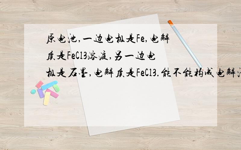 原电池,一边电极是Fe,电解质是FeCl3溶液,另一边电极是石墨,电解质是FeCl3.能不能构成电解池