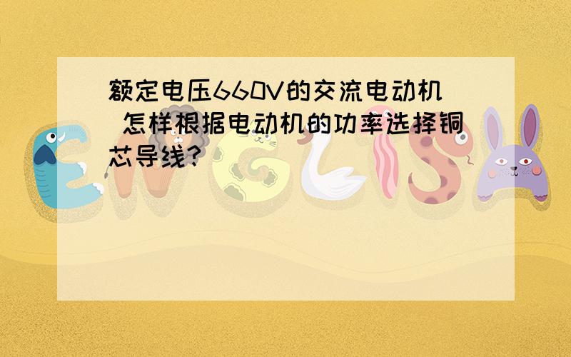 额定电压660V的交流电动机 怎样根据电动机的功率选择铜芯导线?