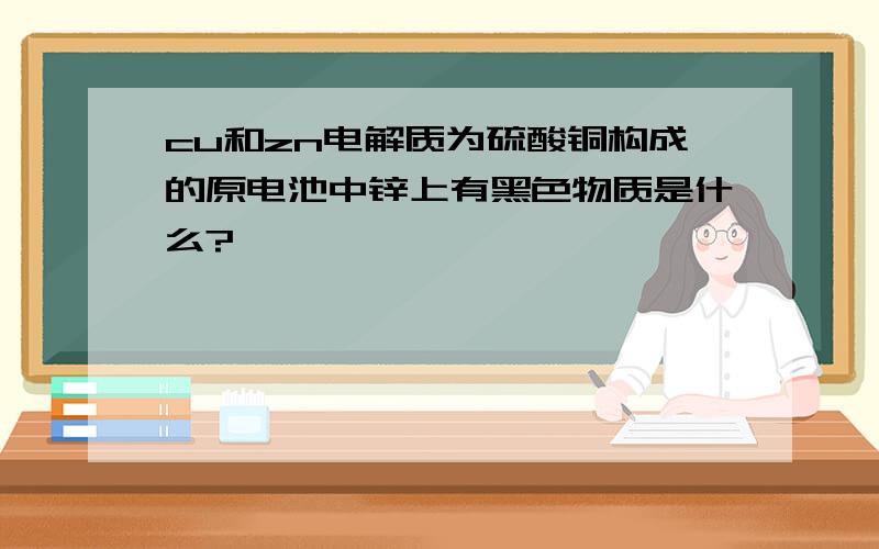 cu和zn电解质为硫酸铜构成的原电池中锌上有黑色物质是什么?