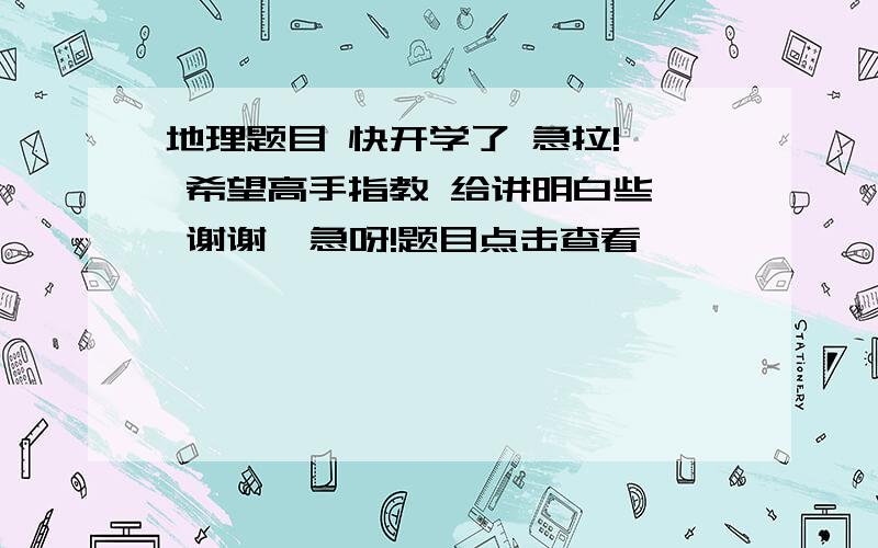 地理题目 快开学了 急拉!  希望高手指教 给讲明白些  谢谢  急呀!题目点击查看