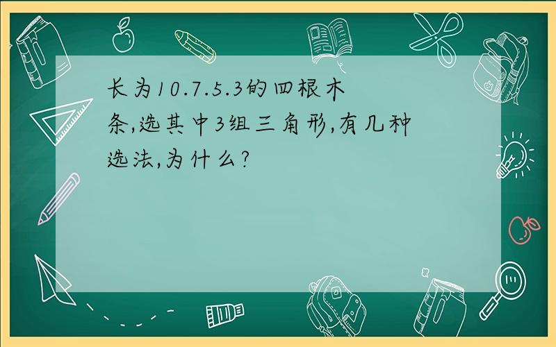 长为10.7.5.3的四根木条,选其中3组三角形,有几种选法,为什么?