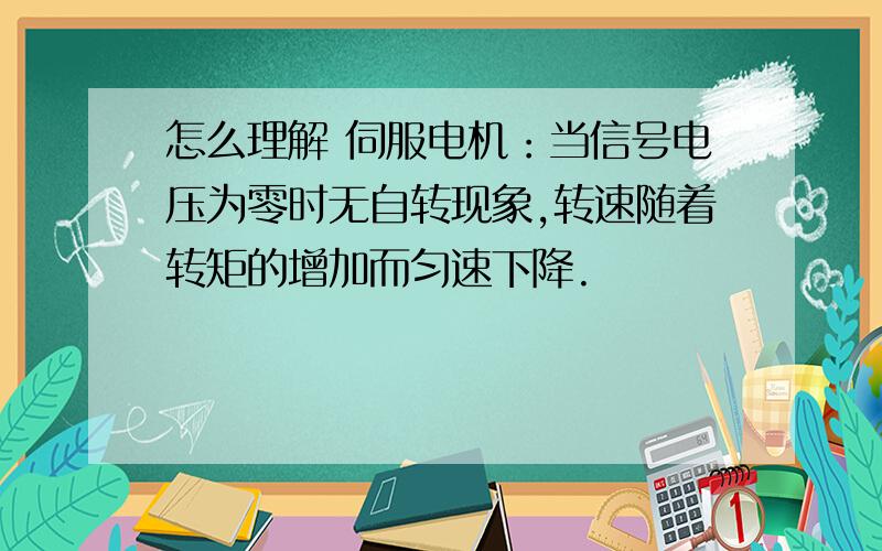 怎么理解 伺服电机：当信号电压为零时无自转现象,转速随着转矩的增加而匀速下降.