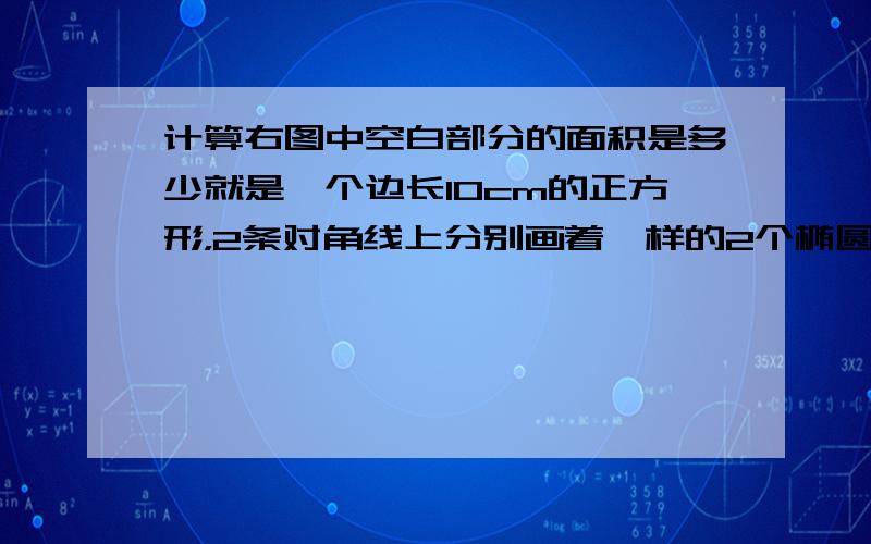 计算右图中空白部分的面积是多少就是一个边长10cm的正方形，2条对角线上分别画着一样的2个椭圆形，椭圆形一点相交于圆心，另一点都在对角上，好的话送分