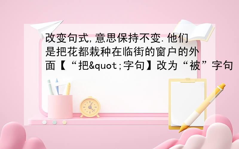 改变句式,意思保持不变.他们是把花都栽种在临街的窗户的外面【“把"字句】改为“被”字句 :多么奇异的景色,多么奇异的民族!【感叹句】改为陈述句；