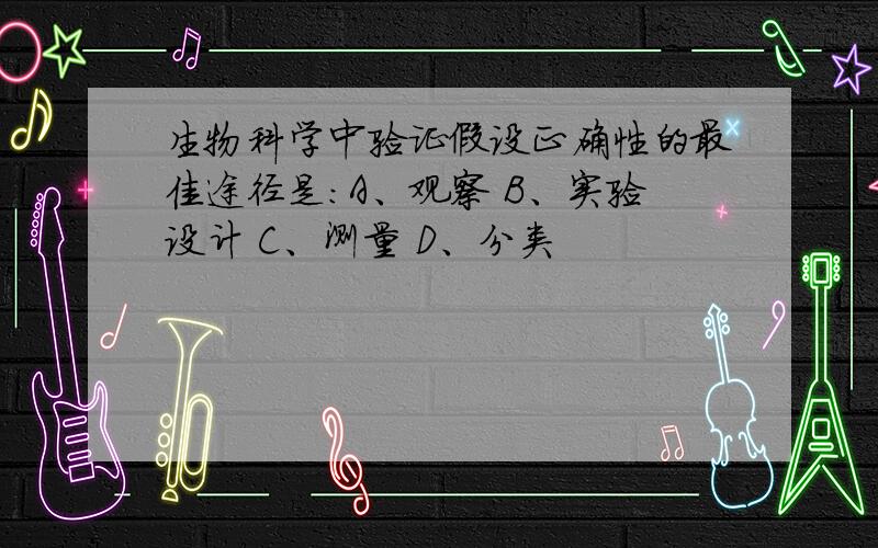 生物科学中验证假设正确性的最佳途径是：A、观察 B、实验设计 C、测量 D、分类