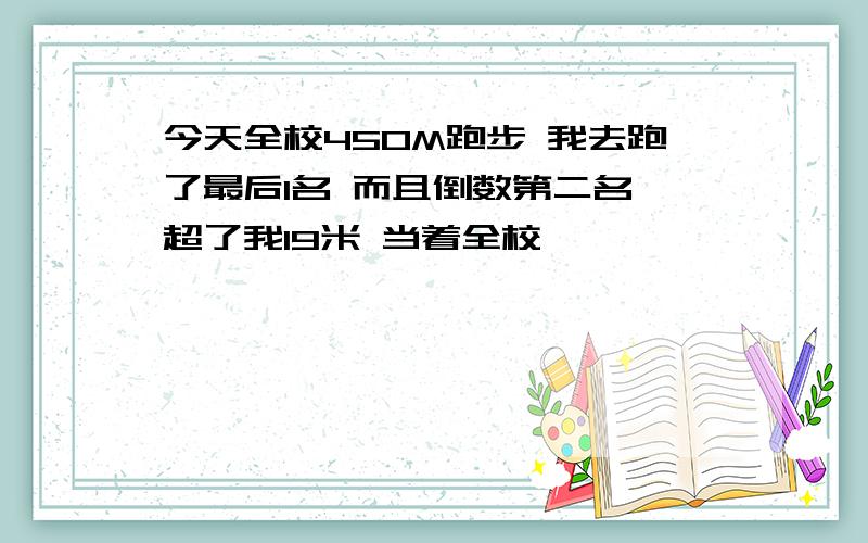 今天全校450M跑步 我去跑了最后1名 而且倒数第二名 超了我19米 当着全校