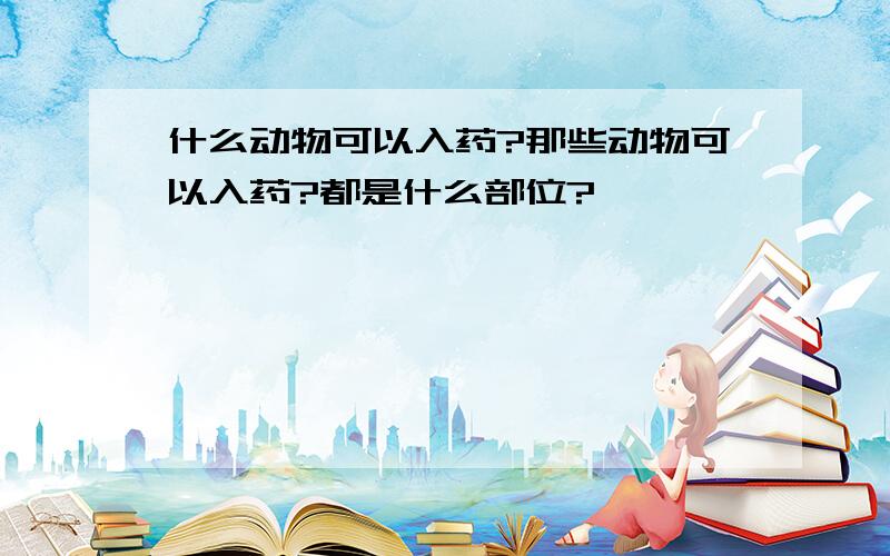 什么动物可以入药?那些动物可以入药?都是什么部位?