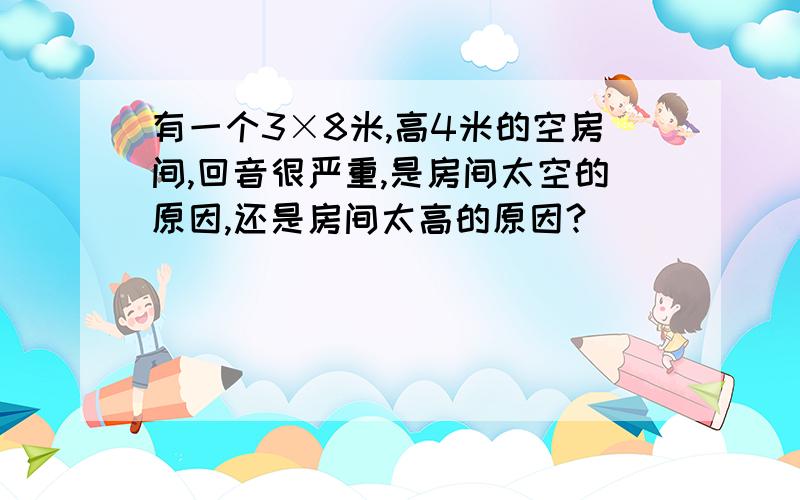 有一个3×8米,高4米的空房间,回音很严重,是房间太空的原因,还是房间太高的原因?