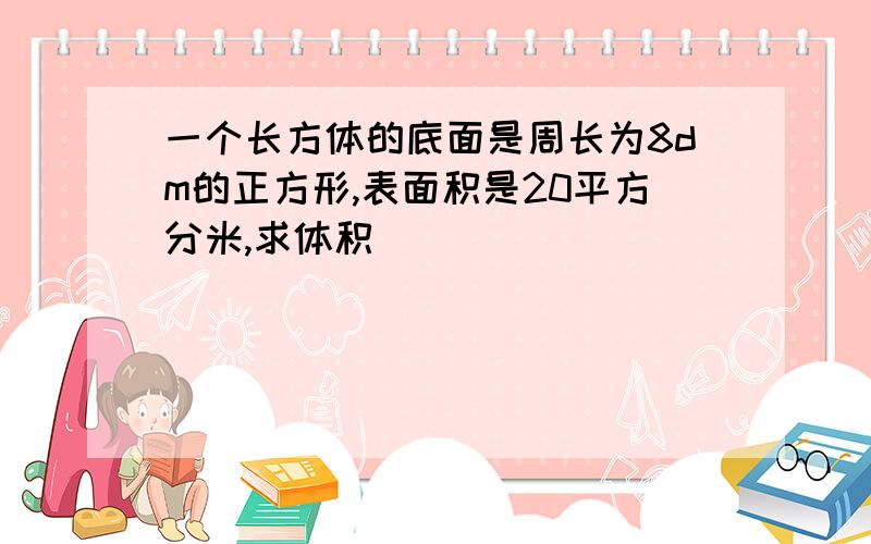 一个长方体的底面是周长为8dm的正方形,表面积是20平方分米,求体积