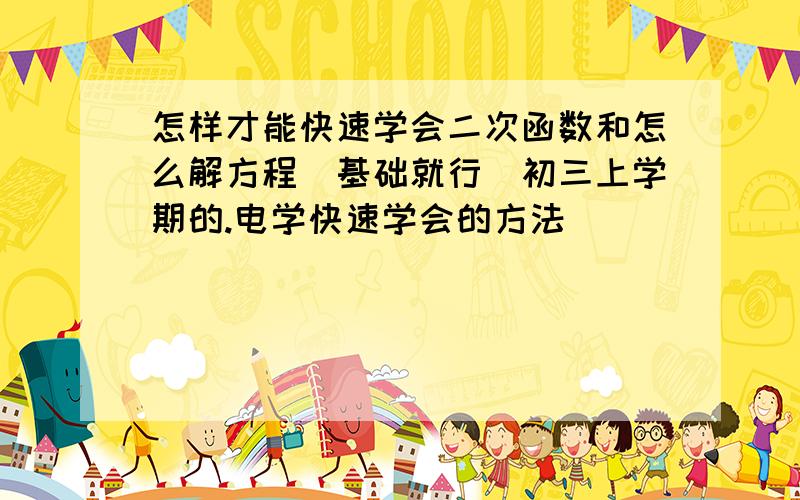 怎样才能快速学会二次函数和怎么解方程（基础就行）初三上学期的.电学快速学会的方法