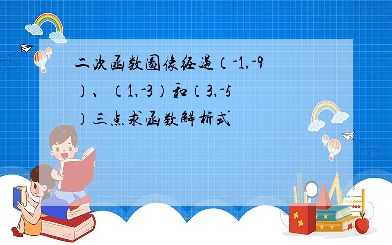 二次函数图像经过（-1,-9）、（1,-3）和（3,-5）三点求函数解析式