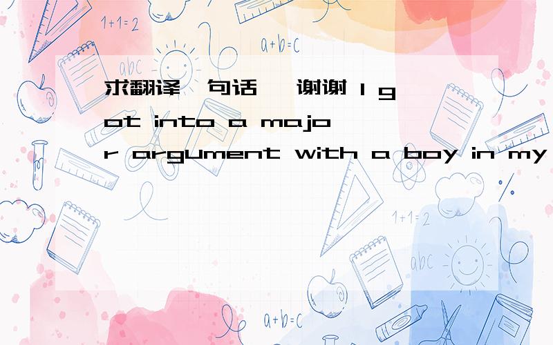 求翻译一句话 ,谢谢 I got into a major argument with a boy in my class