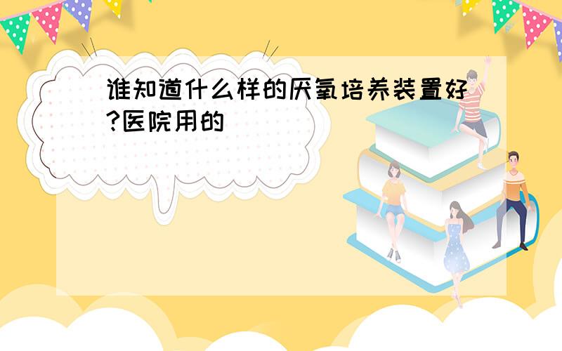 谁知道什么样的厌氧培养装置好?医院用的