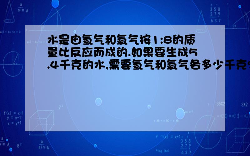 水是由氢气和氧气按1:8的质量比反应而成的.如果要生成5.4千克的水,需要氢气和氧气各多少千克?要用方程