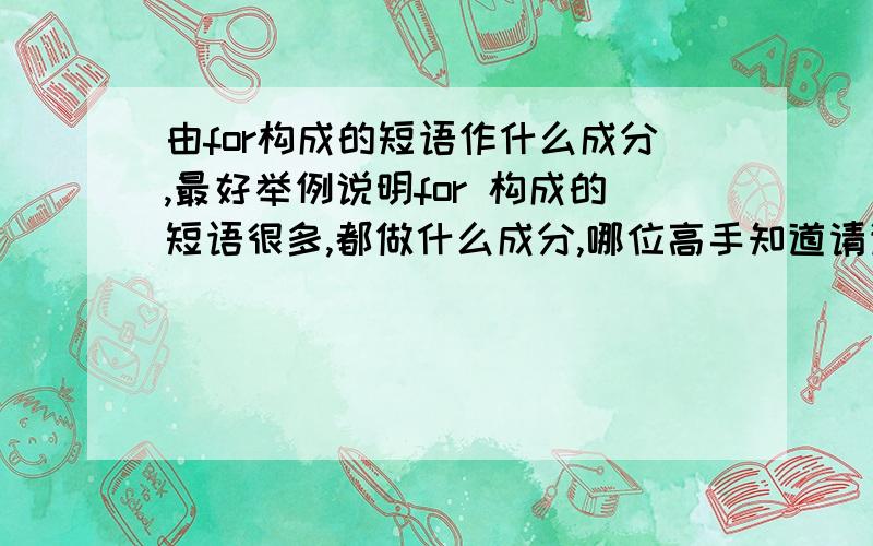 由for构成的短语作什么成分,最好举例说明for 构成的短语很多,都做什么成分,哪位高手知道请详细回答,最好举几个例子说明,谢谢