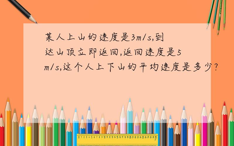 某人上山的速度是3m/s,到达山顶立即返回,返回速度是5m/s,这个人上下山的平均速度是多少?