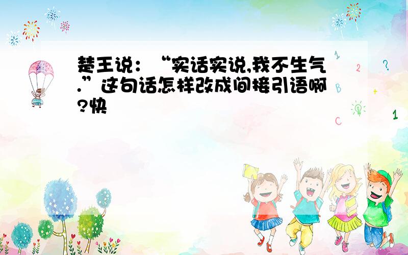 楚王说：“实话实说,我不生气.”这句话怎样改成间接引语啊?快