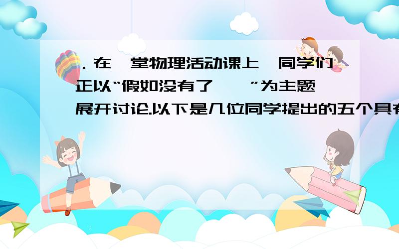 ．在一堂物理活动课上,同学们正以“假如没有了……”为主题展开讨论.以下是几位同学提出的五个具有代表性的观点：①假如没有了地球引力,物体的质量仍然存在；②假如没有了摩擦力,一