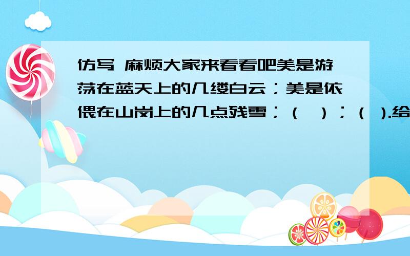 仿写 麻烦大家来看看吧美是游荡在蓝天上的几缕白云；美是依偎在山岗上的几点残雪；（ ）；（ ).给我一次困难,让克服；（ ）让我受经磨练；给我一次失败,（ ）；给我一次侮辱,让我学会