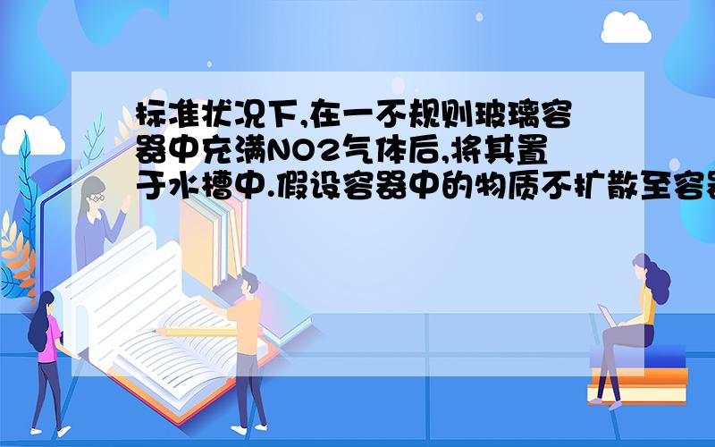 标准状况下,在一不规则玻璃容器中充满NO2气体后,将其置于水槽中.假设容器中的物质不扩散至容器外,则充分反应后所得溶液的物质的量的浓度近似为多少?