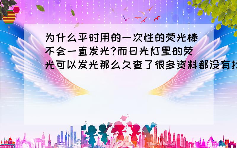 为什么平时用的一次性的荧光棒不会一直发光?而日光灯里的荧光可以发光那么久查了很多资料都没有找到.一些资料说市面上那种一次性荧光棒是过氧化物和酯类化合物发生反应,将反应后的