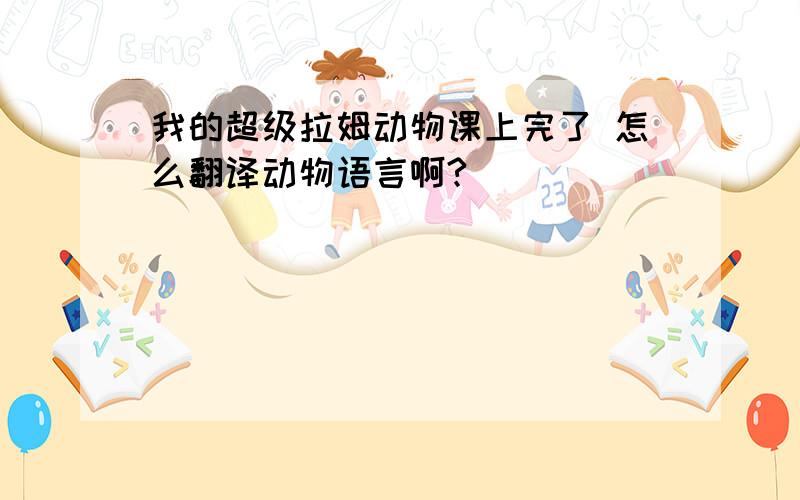 我的超级拉姆动物课上完了 怎么翻译动物语言啊?