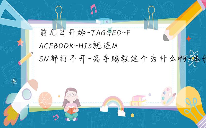 前几日开始~TAGGED~FACEBOOK~HI5就连MSN都打不开~高手赐教这个为什么啊~本来我不用这些的~但是认识的人都用这些没趣的的东西~我就只有凑合用la