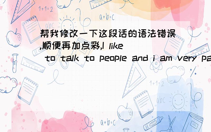 帮我修改一下这段话的语法错误,顺便再加点彩,I like to talk to people and i am very patient.i know sometimes the customers are very slow when they order to meal,in this situation,waiter or waitress must be very patient