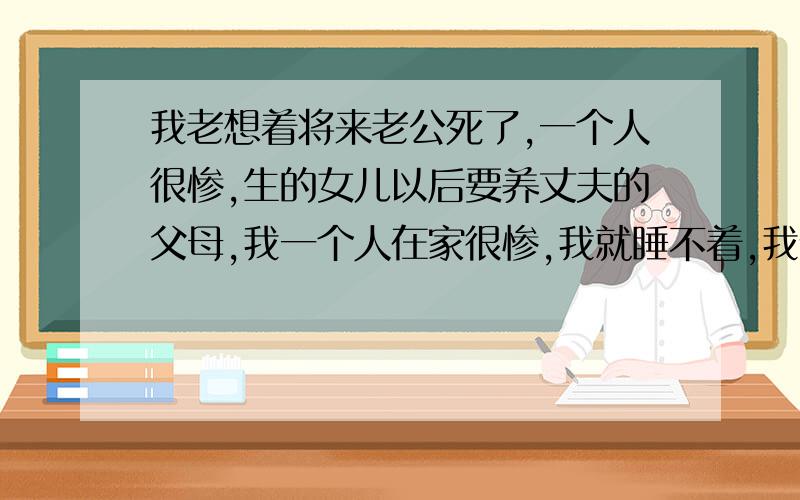 我老想着将来老公死了,一个人很惨,生的女儿以后要养丈夫的父母,我一个人在家很惨,我就睡不着,我今年才21,我是不是有病啊