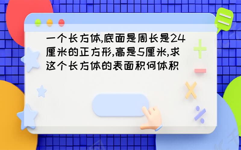 一个长方体,底面是周长是24厘米的正方形,高是5厘米,求这个长方体的表面积何体积