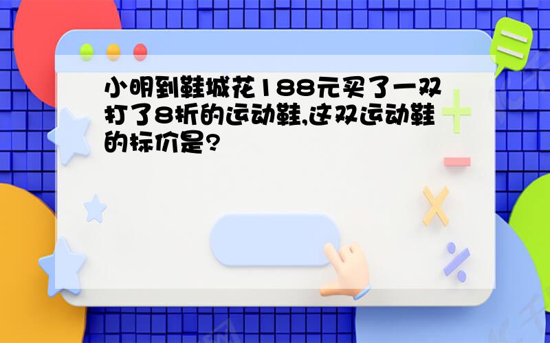 小明到鞋城花188元买了一双打了8折的运动鞋,这双运动鞋的标价是?