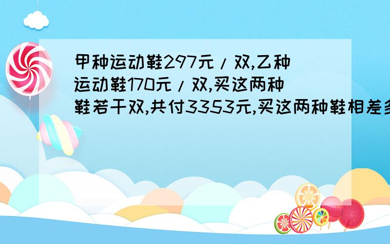 甲种运动鞋297元/双,乙种运动鞋170元/双,买这两种鞋若干双,共付3353元,买这两种鞋相差多少双?