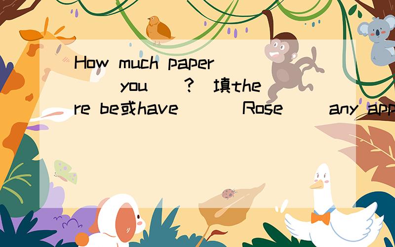 How much paper ()you()?(填there be或have)( )Rose ()any apples?(同上)