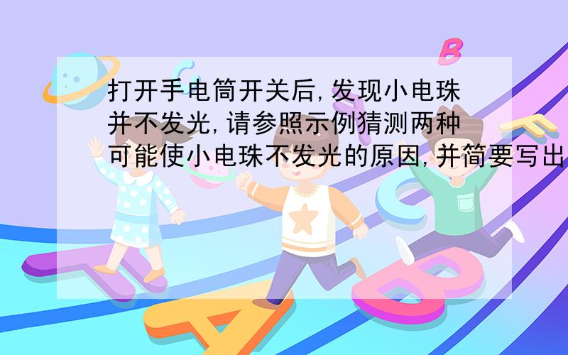 打开手电筒开关后,发现小电珠并不发光,请参照示例猜测两种可能使小电珠不发光的原因,并简要写出你的验示例：原因：可能电池用久了 ,验证方法：换上新电池 ；(1) 原因：,验证方法：；(2