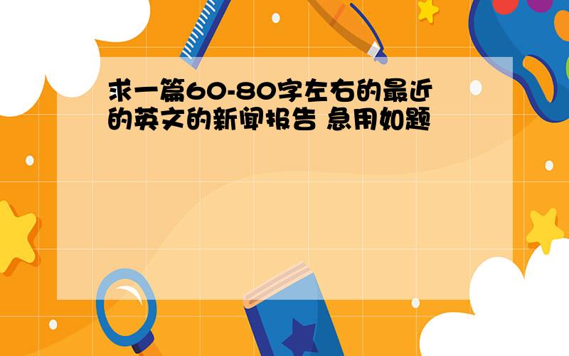 求一篇60-80字左右的最近的英文的新闻报告 急用如题