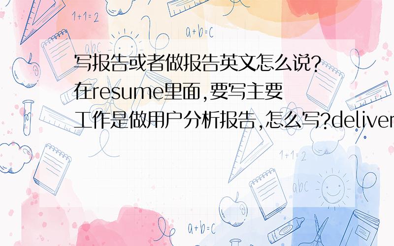 写报告或者做报告英文怎么说?在resume里面,要写主要工作是做用户分析报告,怎么写?delivered user analysis report?应该用哪个动词啊?