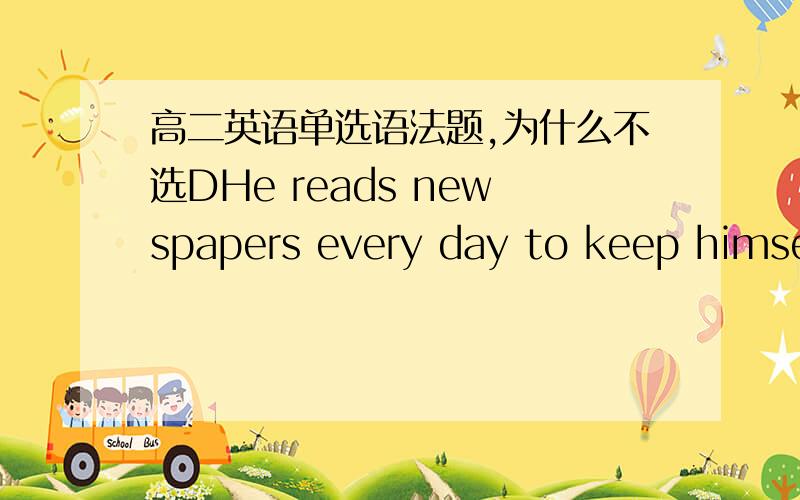 高二英语单选语法题,为什么不选DHe reads newspapers every day to keep himself ____about what’s going on in the world.A.inform B.informing C.informed D.being informed