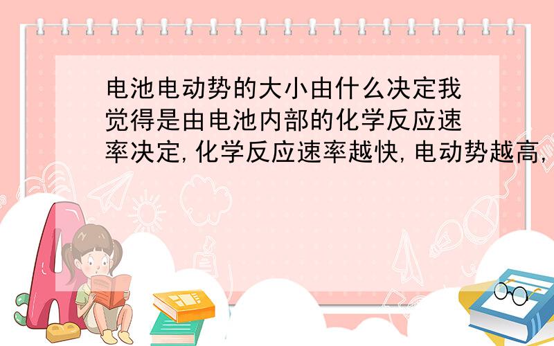 电池电动势的大小由什么决定我觉得是由电池内部的化学反应速率决定,化学反应速率越快,电动势越高,因为反应速率越快,得失电子就越多,在导体内形成的电场就越大,导体内电子运动速度就