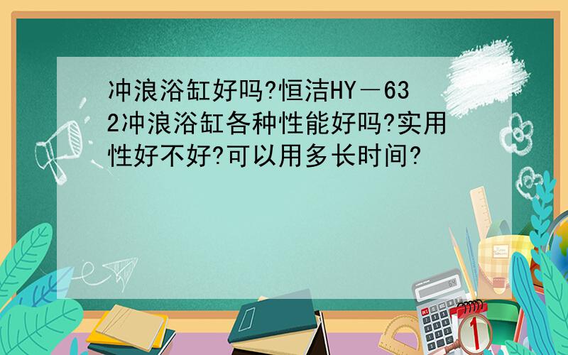 冲浪浴缸好吗?恒洁HY－632冲浪浴缸各种性能好吗?实用性好不好?可以用多长时间?