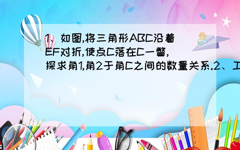 1、如图,将三角形ABC沿着EF对折,使点C落在C一瞥,探求角1,角2于角C之间的数量关系.2、工人师傅常用角尺（如图阴影部分,且NP垂直MP）平分一个任意角.作法如下：如图所示,角AOB是任意角,在边上