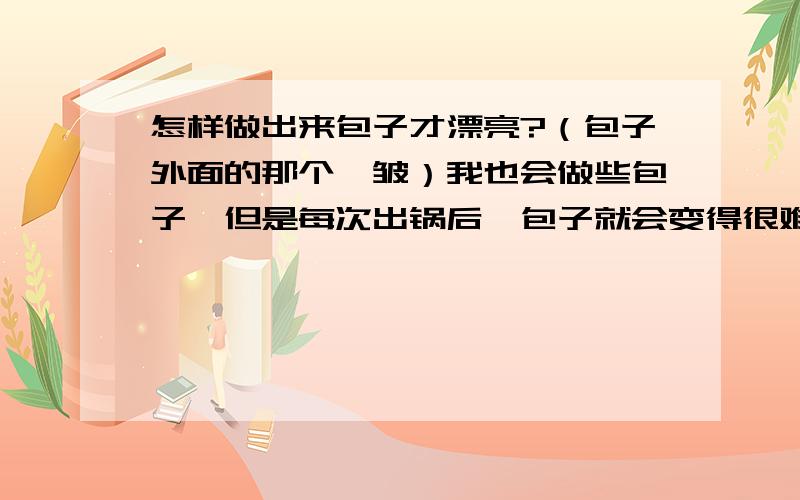 怎样做出来包子才漂亮?（包子外面的那个摺皱）我也会做些包子,但是每次出锅后,包子就会变得很难看,基本上看不到摺,一点儿也不漂亮.外面买的包子很好看,看了就想吃一口,请问,包子最后