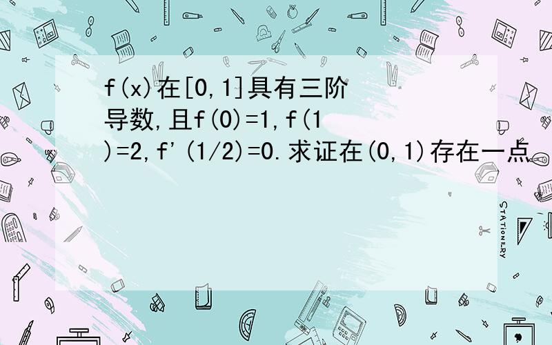 f(x)在[0,1]具有三阶导数,且f(0)=1,f(1)=2,f'(1/2)=0.求证在(0,1)存在一点