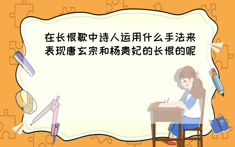 在长恨歌中诗人运用什么手法来表现唐玄宗和杨贵妃的长恨的呢