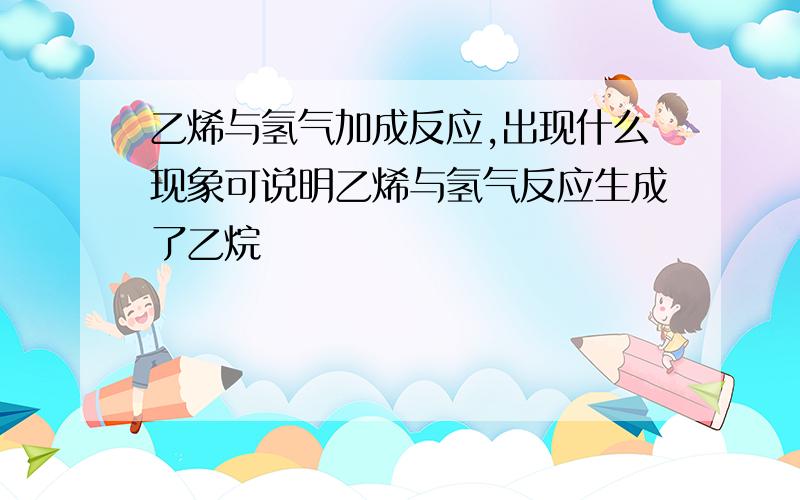 乙烯与氢气加成反应,出现什么现象可说明乙烯与氢气反应生成了乙烷