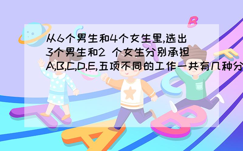 从6个男生和4个女生里,选出3个男生和2 个女生分别承担A,B,C,D,E,五项不同的工作一共有几种分配工作的方法