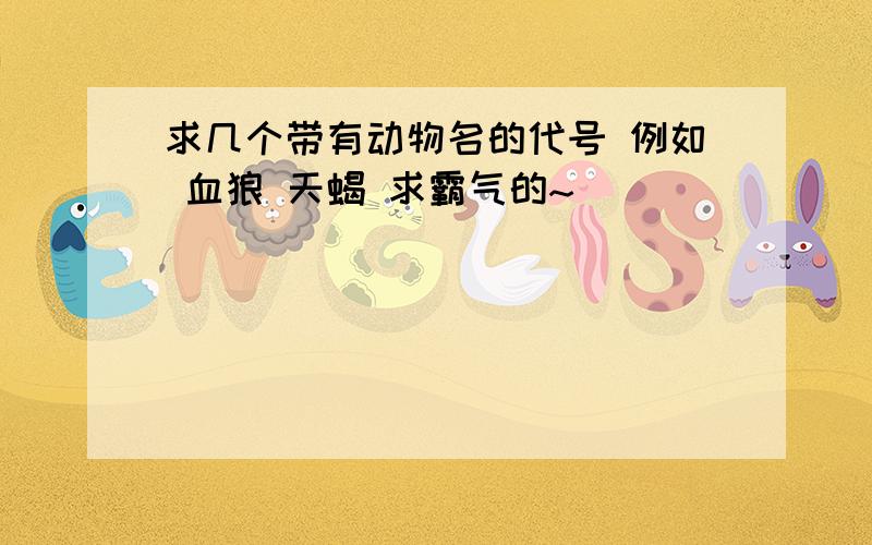 求几个带有动物名的代号 例如 血狼 天蝎 求霸气的~