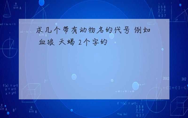 求几个带有动物名的代号 例如 血狼 天蝎 2个字的